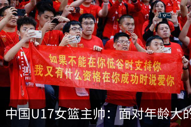 中国U17女篮主帅：面对年龄大的职业俱乐部 队员们打出了团队篮球