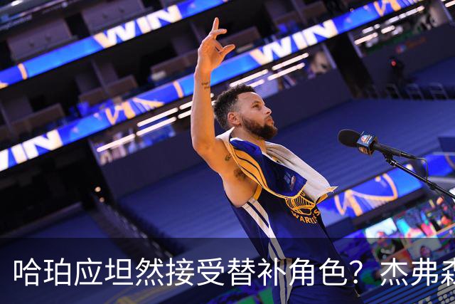 哈珀应坦然接受替补角色？杰弗森：哈登唯一打进总决赛时是第六人